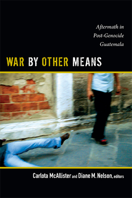 War by Other Means: Aftermath in Post-Genocide Guatemala - McAllister, Carlota (Editor)