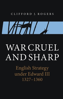 War Cruel and Sharp: English Strategy Under Edward III, 1327-1360 - Rogers, Clifford J