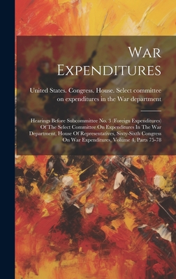 War Expenditures: Hearings Before Subcommittee No. 3 (foreign Expenditures) Of The Select Committee On Expenditures In The War Department, House Of Representatives, Sixty-sixth Congress On War Expenditures, Volume 4, Parts 75-78 - United States Congress House Selec (Creator)