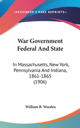 War Government Federal And State: In Massachusetts, New York, Pennsylvania And Indiana, 1861-1865 (1906)