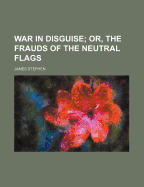 War in Disguise: Or, the Frauds of the Neutral Flags