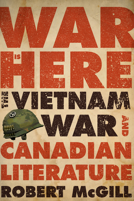 War Is Here: The Vietnam War and Canadian Literature - McGill, Robert