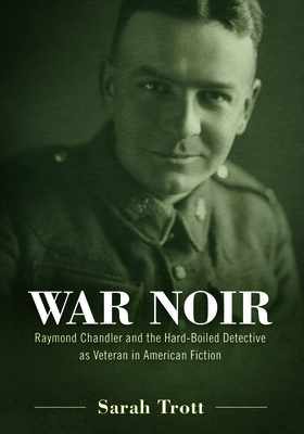 War Noir: Raymond Chandler and the Hard-Boiled Detective as Veteran in American Fiction - Trott, Sarah