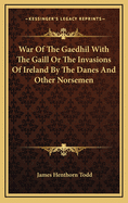 War of the Gaedhil with the Gaill or the Invasions of Ireland by the Danes and Other Norsemen