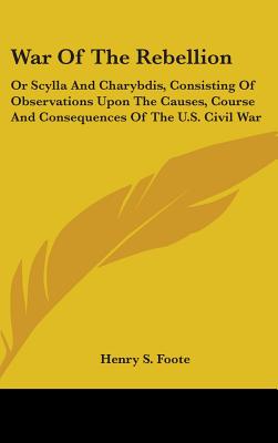 War Of The Rebellion: Or Scylla And Charybdis, Consisting Of Observations Upon The Causes, Course And Consequences Of The U.S. Civil War - Foote, Henry S