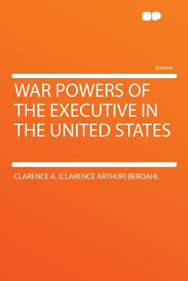 War Powers of the Executive in the United States - Berdahl, Clarence a (Clarence Arthur)