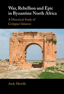 War, Rebellion and Epic in Byzantine North Africa: A Historical Study of Corippus' Iohannis