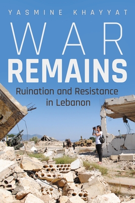 War Remains: Ruination and Resistance in Lebanon - Khayyat, Yasmine