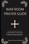 War Room Prayer Guide: Learning to Pray Like a Powerful Prayer Warrior.