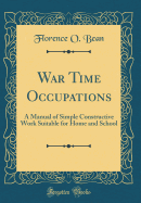 War Time Occupations: A Manual of Simple Constructive Work Suitable for Home and School (Classic Reprint)