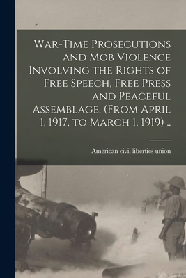 War-time Prosecutions and Mob Violence Involving the Rights of Free Speech, Free Press and Peaceful Assemblage. (From April 1, 1917, to March 1, 1919) .. - American Civil Liberties Union (Creator)