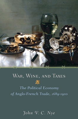 War, Wine, and Taxes: The Political Economy of Anglo-French Trade, 1689-1900 - Nye, John V C