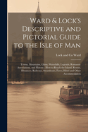 Ward & Lock's Descriptive and Pictorial Guide to the Isle of Man: Towns, Mountains, Glens, Waterfalls, Legends, Romantic Associations, and History: how to Reach the Island, Routes, Distances, Railways, Steamboats, Fares, Hotel and Other Accommodation