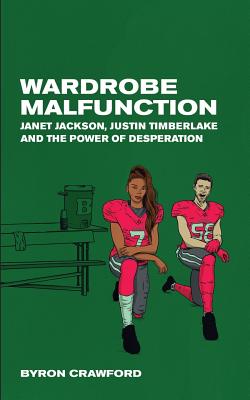 Wardrobe Malfunction: Janet Jackson, Justin Timberlake and the Power of Desperation - Crawford, Byron