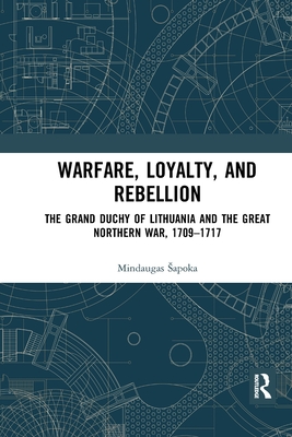 Warfare, Loyalty, and Rebellion: The Grand Duchy of Lithuania and the Great Northern War, 1709-1717 - Sapoka, Mindaugas