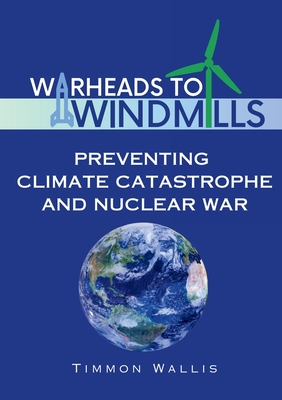 Warheads to Windmills: Preventing Climate Catastrophe and Nuclear War - Wallis, Timmon