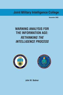 Warning Analysis for the Information Age: Rethinking the Intelligence Process - College, Joint Military Intelligence (Editor), and Bodnar, John W