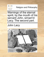 Warnings of the Eternal Spirit, by the Mouth of His Servant John, Sirnam'd Lacy. the Second Part
