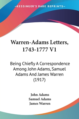 Warren-Adams Letters, 1743-1777 V1: Being Chiefly A Correspondence Among John Adams, Samuel Adams And James Warren (1917) - Adams, John, and Adams, Samuel, and Warren, James