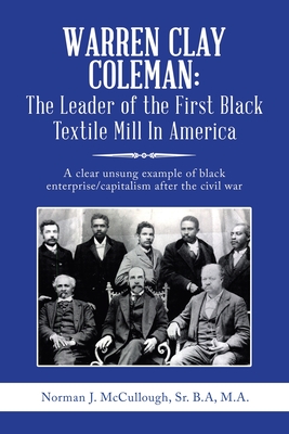 Warren Clay Coleman: the Leader of the First Black Textile Mill in America: A Clear Unsung Example of Black Enterprise/Capitalism After the Civil War - McCullough B a M a, Norman J, Sr.