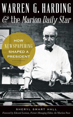 Warren G. Harding & the Marion Daily Star: How Newspapering Shaped a President - Hall, Sherry