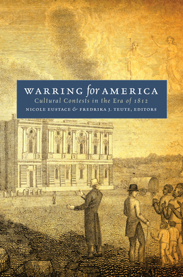 Warring for America: Cultural Contests in the Era of 1812 - Eustace, Nicole (Editor), and Teute, Fredrika J (Editor)