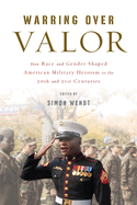 Warring Over Valor: How Race and Gender Shaped American Military Heroism in the Twentieth and Twenty-First Centuries