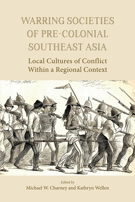 Warring Societies of Pre-Colonial Southeast Asia: Local Cultures of Conflict Within a Regional Context - Charney, Michael W. (Editor), and Wellen, Kathryn (Editor)