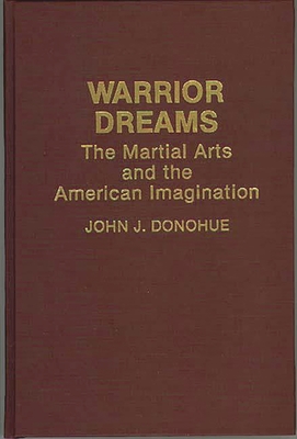 Warrior Dreams: The Martial Arts and the American Imagination - Donohue, John J