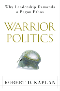 Warrior Politics: Why Leadership Demands a Pagan Ethos - Kaplan, Robert D