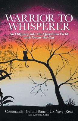 Warrior to Whisperer: An Odyssey into the Quantum Field with Oscar the Cat - Bunch, Us Navy (Ret ) Commander Gerald