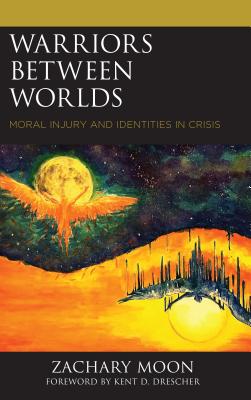 Warriors between Worlds: Moral Injury and Identities in Crisis - Moon, Zachary, and Drescher, Kent D. (Foreword by)