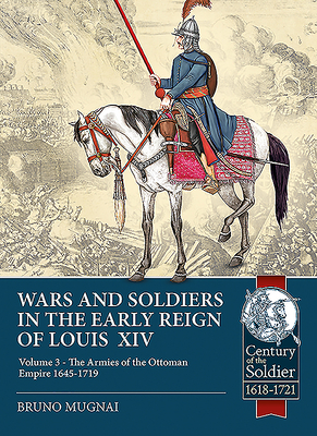 Wars and Soldiers in the Early Reign of Louis XIV Volume 3: The Armies of the Ottoman Empire 1645-1719 - Mugnai, Bruno