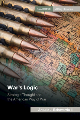 War's Logic: Strategic Thought and the American Way of War - Echevarria II, Antulio J.