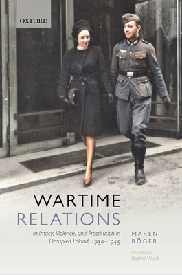 Wartime Relations: Intimacy, Violence, and Prostitution in Occupied Poland, 1939-1945 - Rger, Maren, and Ward, Rachel (Translated by)