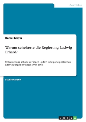 Warum scheiterte die Regierung Ludwig Erhard?: Untersuchung anhand der innen-, auen- und parteipolitischen Entwicklungen zwischen 1963-1966 - Meyer, Daniel