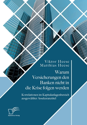 Warum Versicherungen den Banken nicht in die Krise folgen werden: Korrelationen im Kapitalanlagenbereich ausgew?hlter Assekuranztitel - Heese, Viktor, and Heese, Matthias