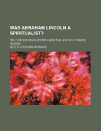 Was Abraham Lincoln a Spiritualist?: Or, Curious Revelations from the Life of a Trance Medium
