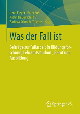 Was Der Fall Ist: Beitrge Zur Fallarbeit in Bildungsforschung, Lehramtsstudium, Beruf Und Ausbildung - Pieper, Irene (Editor), and Stolle, Anne-Katrin (Contributions by), and Frei, Peter (Editor)