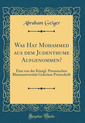 Was Hat Mohammed Aus Dem Judenthume Aufgenommen?: Eine Von Der Knigl. Preussischen Rheinuniversitt Gekrnte Preisschrift (Classic Reprint) - Geiger, Abraham