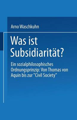 Was Ist Subsidiarit?t?: Ein Sozialphilosophisches Ordnungsprinzip: Von Thomas Von Aquin Bis Zur "civil Society" - Waschkuhn, Arno