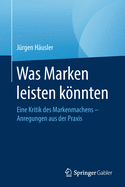 Was Marken Leisten Knnten: Eine Kritik Des Markenmachens - Anregungen Aus Der Praxis