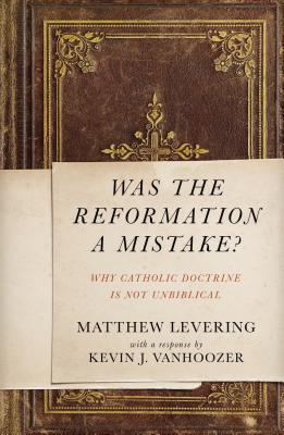 Was the Reformation a Mistake?: Why Catholic Doctrine Is Not Unbiblical - Levering, Matthew, and Vanhoozer, Kevin J, Professor