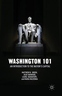 Washington 101: An Introduction to the Nation's Capital - Green, M, and Yarwood, J, and Daughtery, L