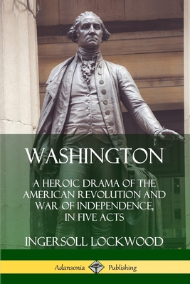 Washington: A Heroic Drama of the American Revolution and War of Independence, in Five Acts - Lockwood, Ingersoll