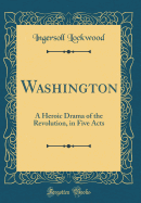 Washington: A Heroic Drama of the Revolution, in Five Acts (Classic Reprint)