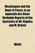 Washington and the Hope of Peace. in an Appendix Are Given Verbatim Reports of the Speeches of Mr. Hughes and M. Briand