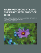 Washington County, and the Early Settlement of Ohio: Being the Centennial Historical Address, Before the Citizens of Washington County