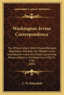 Washington-Irvine Correspondence: The Official Letters Which Passed Between Washington and Brig. Gen. William Irvine and Between Irvine and Others Concerning Military Affairs in the West from 1781 to 1783 (1882)