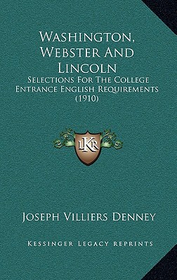 Washington, Webster and Lincoln: Selections for the College Entrance English Requirements (1910) - Denney, Joseph Villiers (Editor)